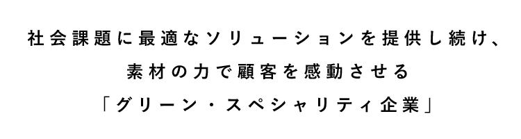 社会課題に最適なソリューションを提供し続け、素材の力で顧客を感動させる「グリーン・スペシャリティ企業」
